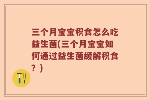 三个月宝宝积食怎么吃益生菌(三个月宝宝如何通过益生菌缓解积食？)