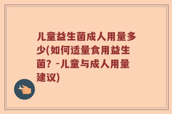 儿童益生菌成人用量多少(如何适量食用益生菌？-儿童与成人用量建议)