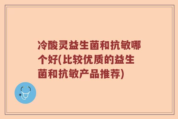 冷酸灵益生菌和抗敏哪个好(比较优质的益生菌和抗敏产品推荐)