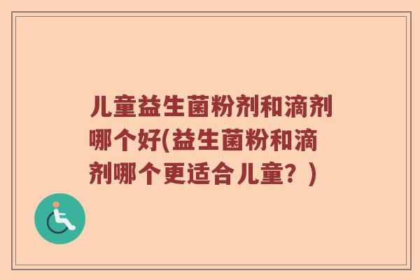 儿童益生菌粉剂和滴剂哪个好(益生菌粉和滴剂哪个更适合儿童？)