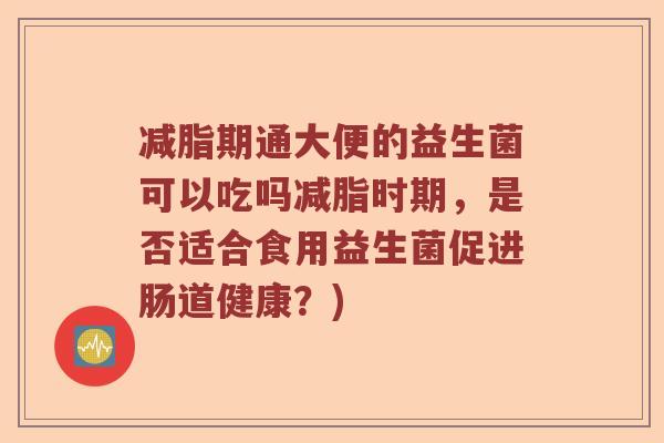 减脂期通大便的益生菌可以吃吗减脂时期，是否适合食用益生菌促进肠道健康？)