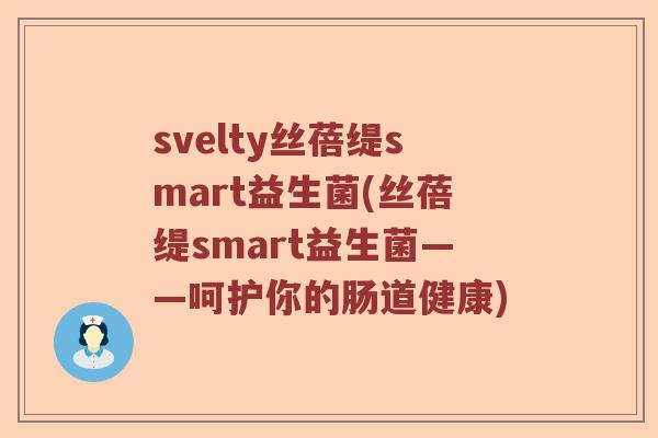 svelty丝蓓缇smart益生菌(丝蓓缇smart益生菌——呵护你的肠道健康)