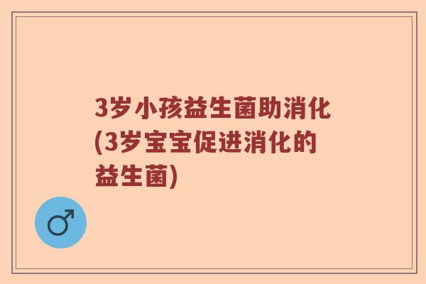 3岁小孩益生菌助消化(3岁宝宝促进消化的益生菌)