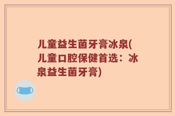 儿童益生菌牙膏冰泉(儿童口腔保健首选:冰泉益生菌牙膏) 儿童益生菌牙膏冰泉(儿童口腔保健首选:冰泉益生菌牙膏)
