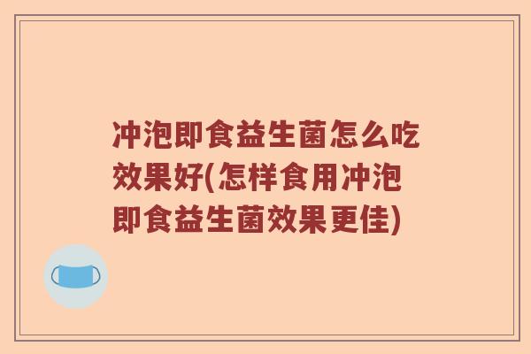 冲泡即食益生菌怎么吃效果好(怎样食用冲泡即食益生菌效果更佳) 冲泡即食益生菌怎么吃效果好(怎样食用冲泡即食益生菌效果更佳)