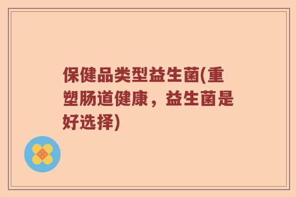 保健品类型益生菌(重塑肠道健康，益生菌是好选择)