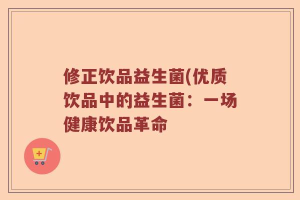 修正饮品益生菌(优质饮品中的益生菌:一场健康饮品革命 修正饮品益生菌(优质饮品中的益生菌:一场健康饮品革命