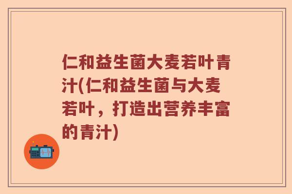 仁和益生菌大麦若叶青汁(仁和益生菌与大麦若叶，打造出营养丰富的青汁)
