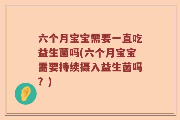 六个月宝宝需要一直吃益生菌吗(六个月宝宝需要持续摄入益生菌吗？)