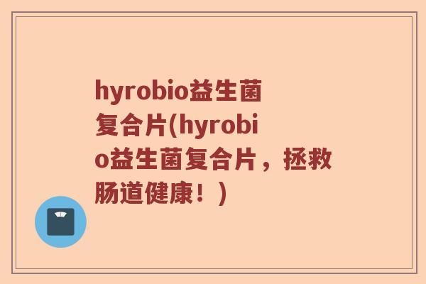 hyrobio益生菌复合片(hyrobio益生菌复合片，拯救肠道健康！)