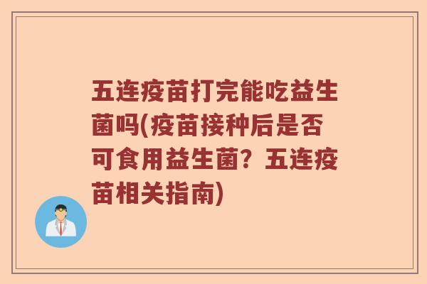 五连疫苗打完能吃益生菌吗(疫苗接种后是否可食用益生菌？五连疫苗相关指南)