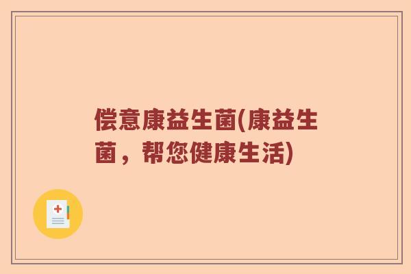 偿意康益生菌(康益生菌，帮您健康生活)