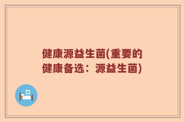 健康源益生菌(重要的健康备选：源益生菌)