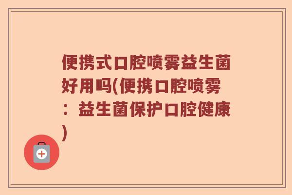 便携式口腔喷雾益生菌好用吗(便携口腔喷雾：益生菌保护口腔健康)