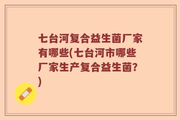 七台河复合益生菌厂家有哪些(七台河市哪些厂家生产复合益生菌？)