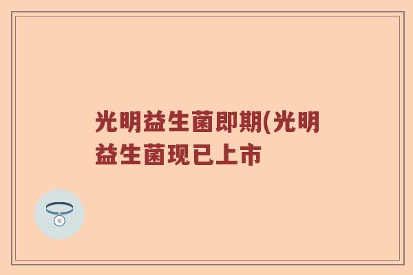 光明益生菌即期(光明益生菌现已上市