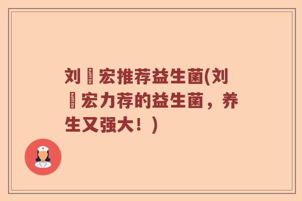 刘畊宏推荐益生菌(刘畊宏力荐的益生菌，养生又强大！)