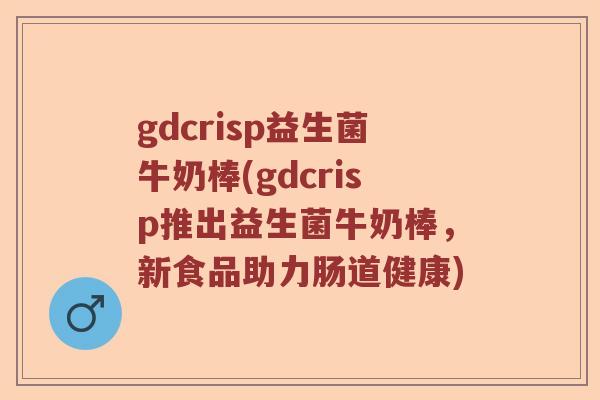 gdcrisp益生菌牛奶棒(gdcrisp推出益生菌牛奶棒，新食品助力肠道健康)