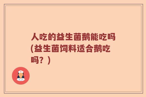 人吃的益生菌鹅能吃吗(益生菌饲料适合鹅吃吗？)