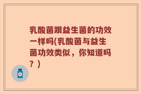 乳酸菌跟益生菌的功效一样吗(乳酸菌与益生菌功效类似，你知道吗？)