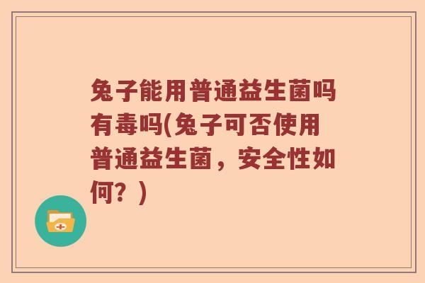 兔子能用普通益生菌吗有毒吗(兔子可否使用普通益生菌，安全性如何？)