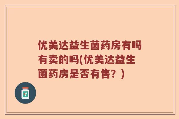 优美达益生菌药房有吗有卖的吗(优美达益生菌药房是否有售?) 优美达益生菌药房有吗有卖的吗(优美达益生菌药房是否有售?)