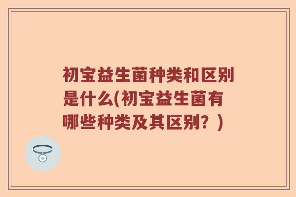 初宝益生菌种类和区别是什么(初宝益生菌有哪些种类及其区别？)