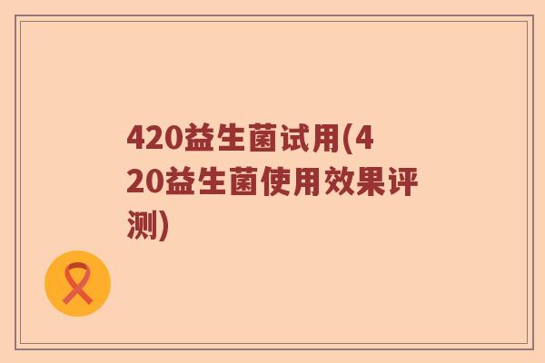 420益生菌试用(420益生菌使用效果评测)