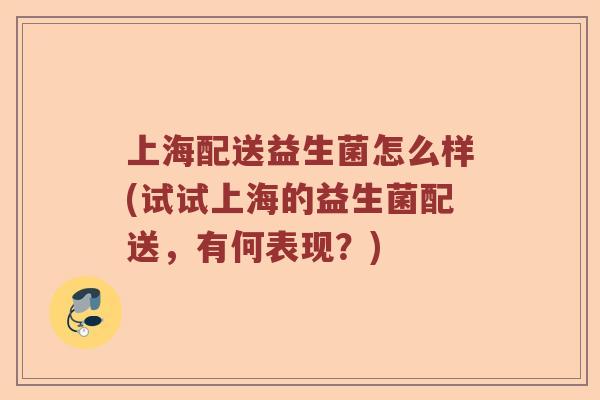 上海配送益生菌怎么样(试试上海的益生菌配送,有何表现?) 上海配送益生菌怎么样(试试上海的益生菌配送,有何表现?)