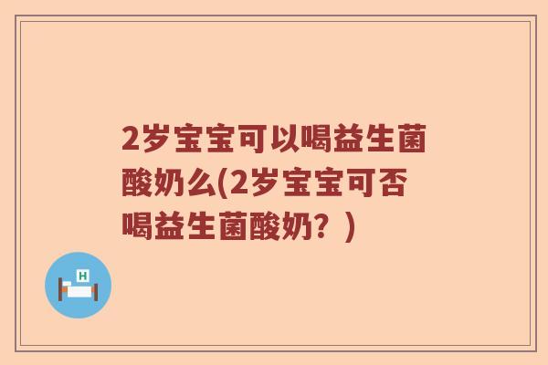 2岁宝宝可以喝益生菌酸奶么(2岁宝宝可否喝益生菌酸奶？)