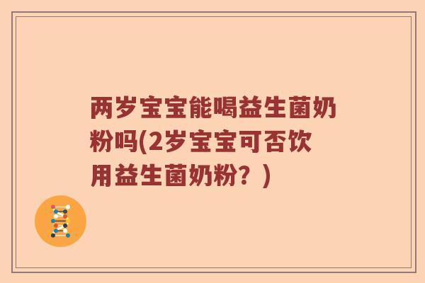 两岁宝宝能喝益生菌奶粉吗(2岁宝宝可否饮用益生菌奶粉？)
