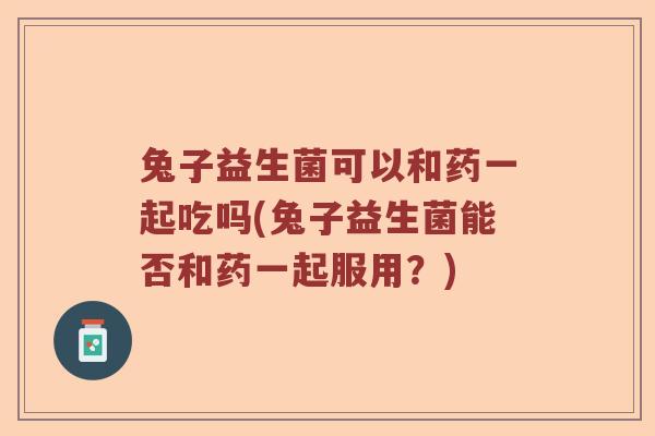 兔子益生菌可以和药一起吃吗(兔子益生菌能否和药一起服用？)
