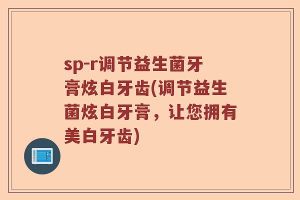sp-r调节益生菌牙膏炫白牙齿(调节益生菌炫白牙膏，让您拥有美白牙齿)