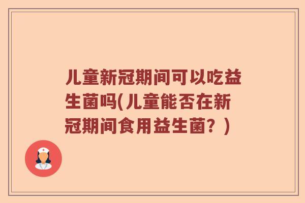 儿童新冠期间可以吃益生菌吗(儿童能否在新冠期间食用益生菌？)