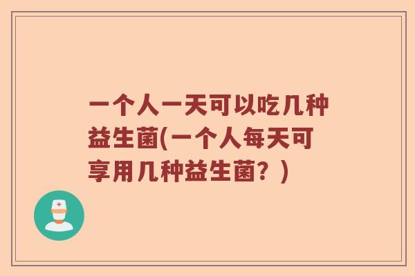 一个人一天可以吃几种益生菌(一个人每天可享用几种益生菌?) 一个人一天可以吃几种益生菌(一个人每天可享用几种益生菌?)
