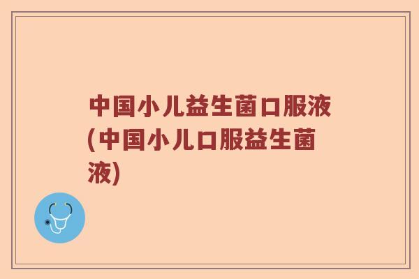 中国小儿益生菌口服液(中国小儿口服益生菌液)