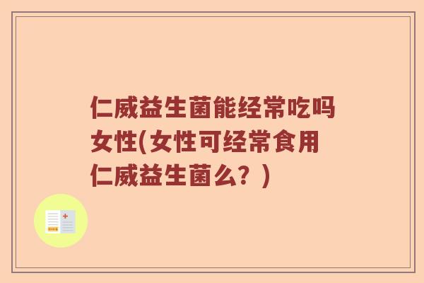 仁威益生菌能经常吃吗女性(女性可经常食用仁威益生菌么？)