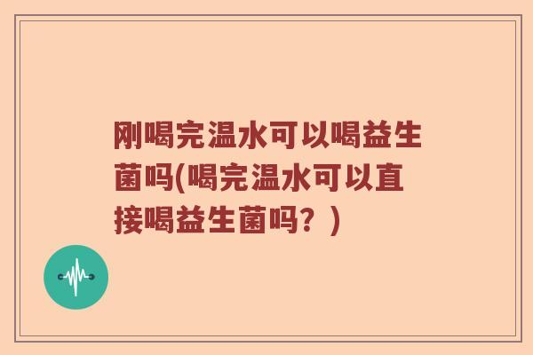 刚喝完温水可以喝益生菌吗(喝完温水可以直接喝益生菌吗?) 刚喝完温水可以喝益生菌吗(喝完温水可以直接喝益生菌吗?)