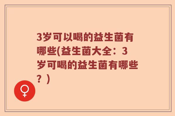 3岁可以喝的益生菌有哪些(益生菌大全：3岁可喝的益生菌有哪些？)