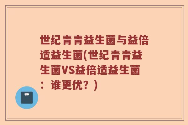 世纪青青益生菌与益倍适益生菌(世纪青青益生菌VS益倍适益生菌：谁更优？)