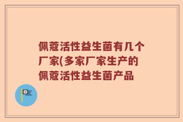 佩蔻活性益生菌有几个厂家(多家厂家生产的佩蔻活性益生菌产品 佩蔻活性益生菌有几个厂家(多家厂家生产的佩蔻活性益生菌产品