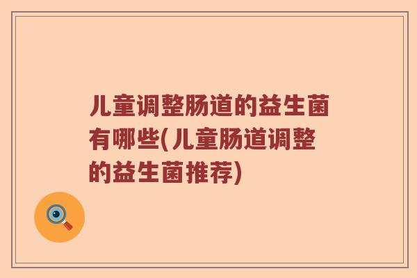 儿童调整肠道的益生菌有哪些(儿童肠道调整的益生菌推荐)