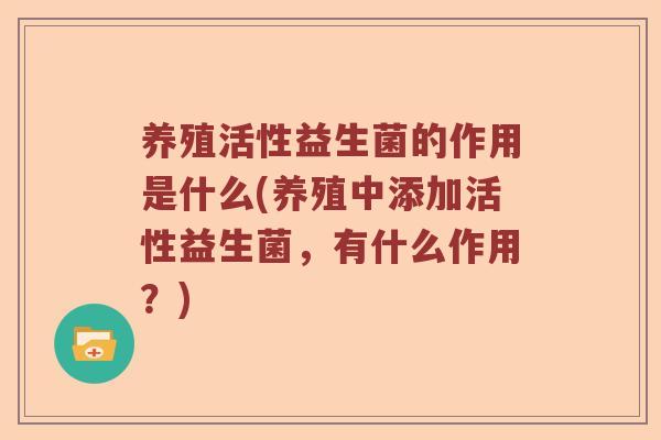 养殖活性益生菌的作用是什么(养殖中添加活性益生菌，有什么作用？)