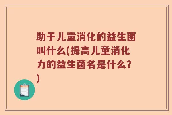 助于儿童消化的益生菌叫什么(提高儿童消化力的益生菌名是什么？)