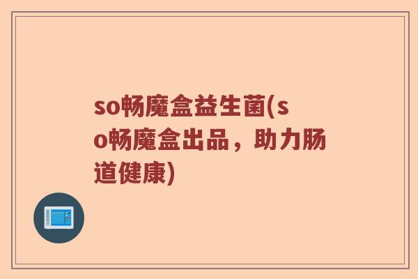 so畅魔盒益生菌(so畅魔盒出品，助力肠道健康)
