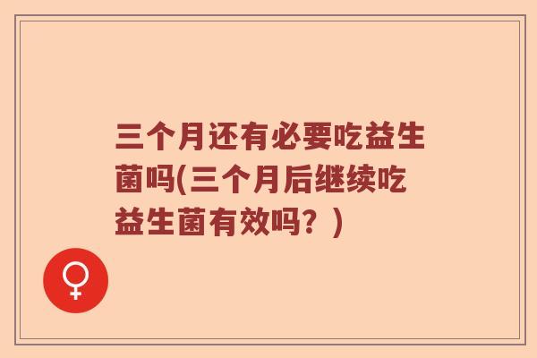 三个月还有必要吃益生菌吗(三个月后继续吃益生菌有效吗？)