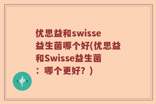 优思益和swisse益生菌哪个好(优思益和Swisse益生菌：哪个更好？)