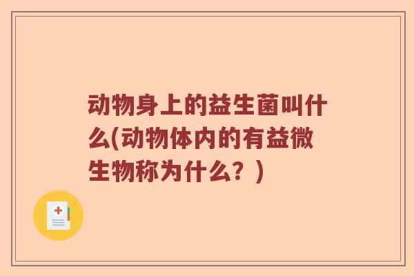 动物身上的益生菌叫什么(动物体内的有益微生物称为什么？)