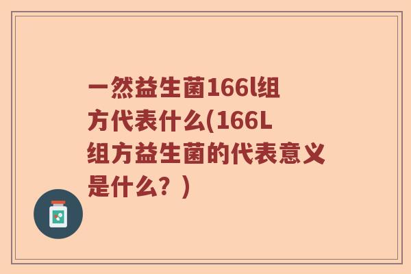 一然益生菌166l组方代表什么(166L组方益生菌的代表意义是什么？)