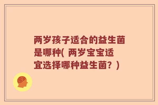 两岁孩子适合的益生菌是哪种( 两岁宝宝适宜选择哪种益生菌？)